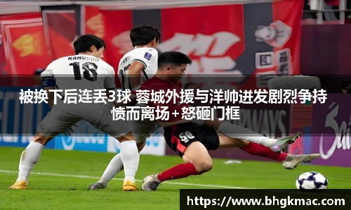 被换下后连丢3球 蓉城外援与洋帅迸发剧烈争持 愤而离场+怒砸门框