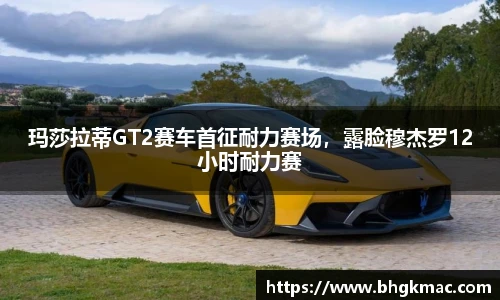 玛莎拉蒂GT2赛车首征耐力赛场，露脸穆杰罗12小时耐力赛