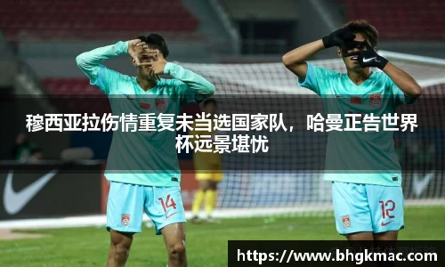 穆西亚拉伤情重复未当选国家队，哈曼正告世界杯远景堪忧