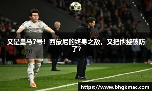 又是皇马7号！西蒙尼的终身之敌，又把他整破防了？